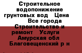 Строительное водопонижение грунтовых вод › Цена ­ 270 - Все города Строительство и ремонт » Услуги   . Амурская обл.,Благовещенский р-н